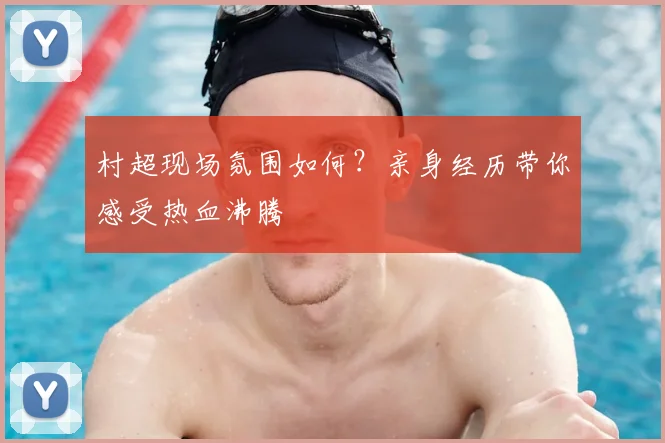 村超现场氛围如何?亲身经历带你感受热血沸腾