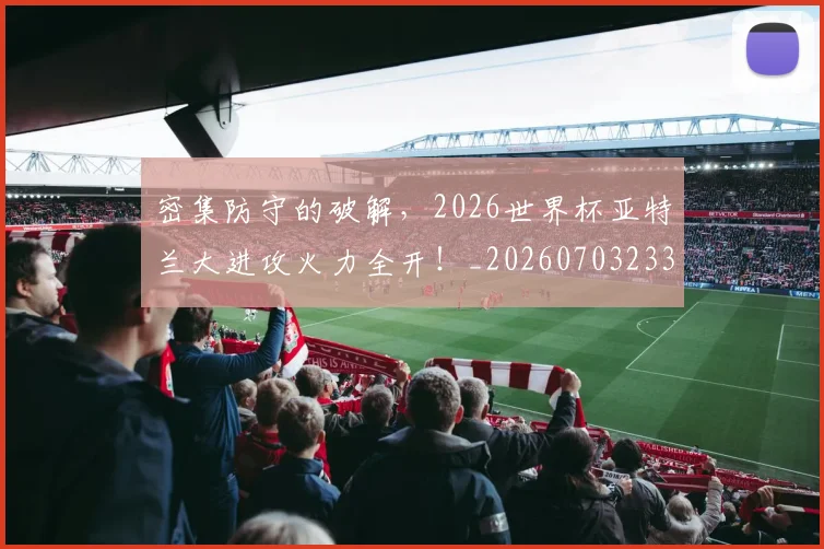 密集防守的破解,2026世界杯亚特兰大进攻火力全开!_20260703233712