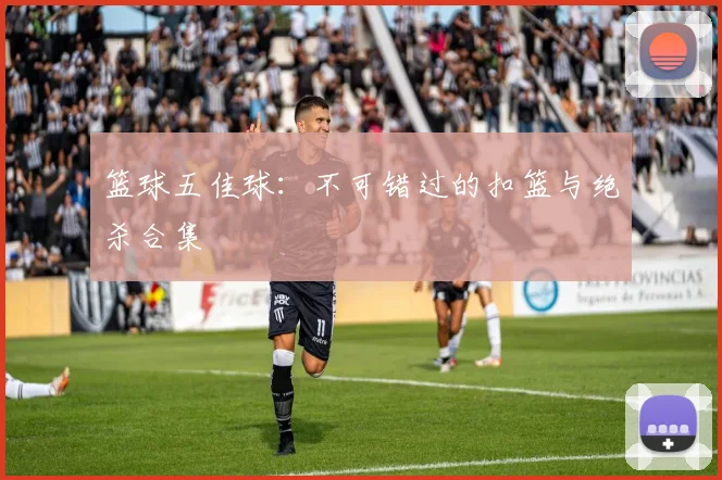 篮球五佳球:不可错过的扣篮与绝杀合集