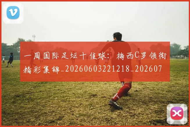 一周国际足坛十佳球:梅西C罗领衔精彩集锦_20260603221218_20260715184046