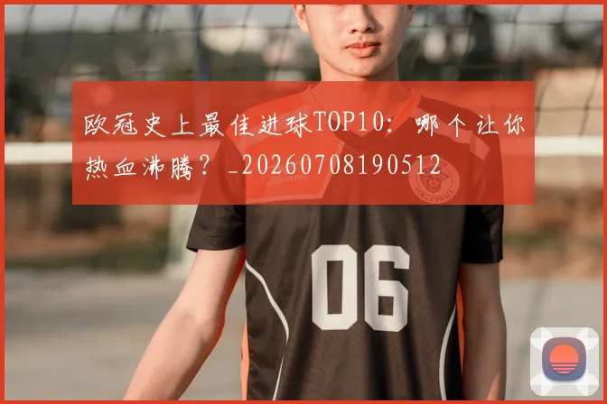 欧冠史上最佳进球TOP10:哪个让你热血沸腾?_20260708190512