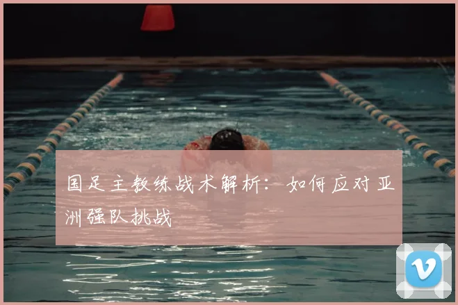 国足主教练战术解析:如何应对亚洲强队挑战