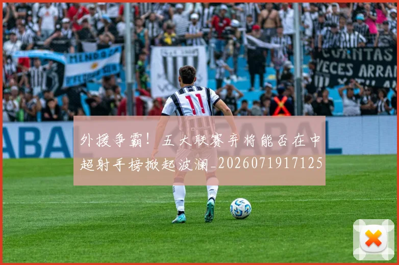 外援争霸!五大联赛弃将能否在中超射手榜掀起波澜_20260719171251