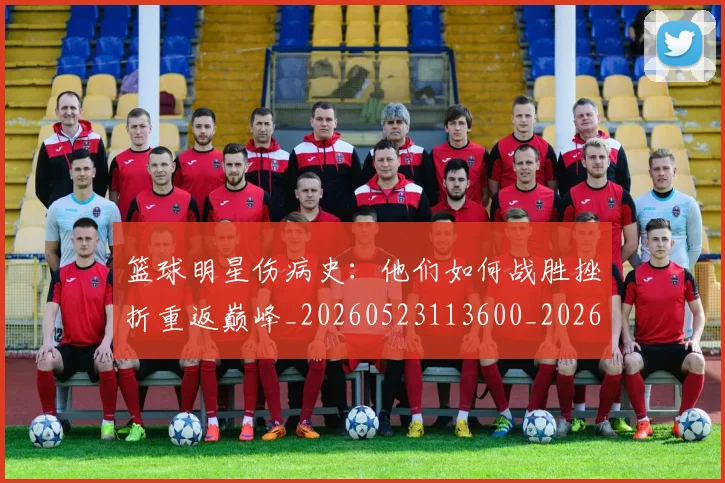 篮球明星伤病史：他们如何战胜挫折重返巅峰_20260523113600_20260708200015