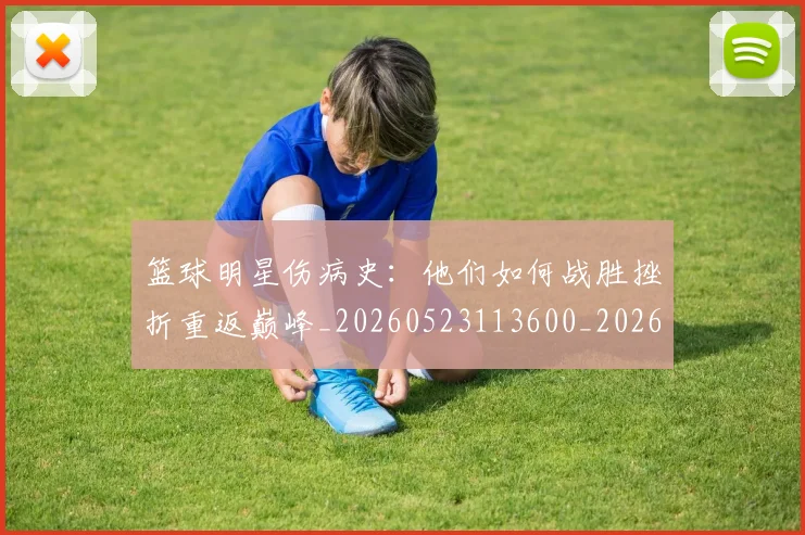 篮球明星伤病史:他们如何战胜挫折重返巅峰_20260523113600_20260708200015