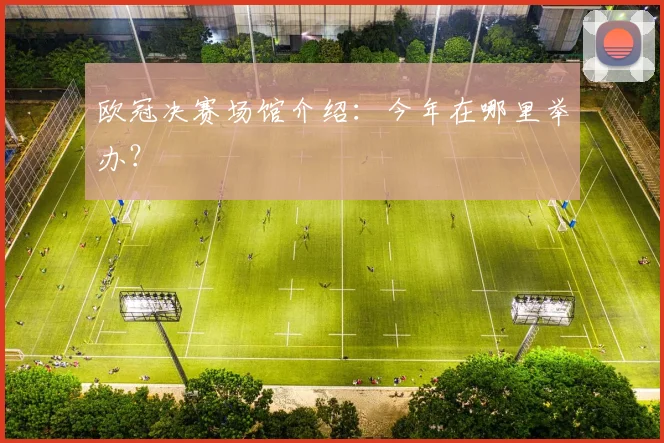 欧冠决赛场馆介绍:今年在哪里举办?