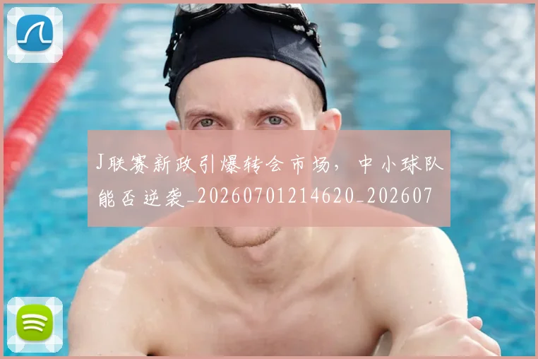 J联赛新政引爆转会市场,中小球队能否逆袭_20260701214620_20260714202928