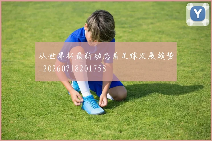 从世界杯最新动态看足球发展趋势_20260718201758