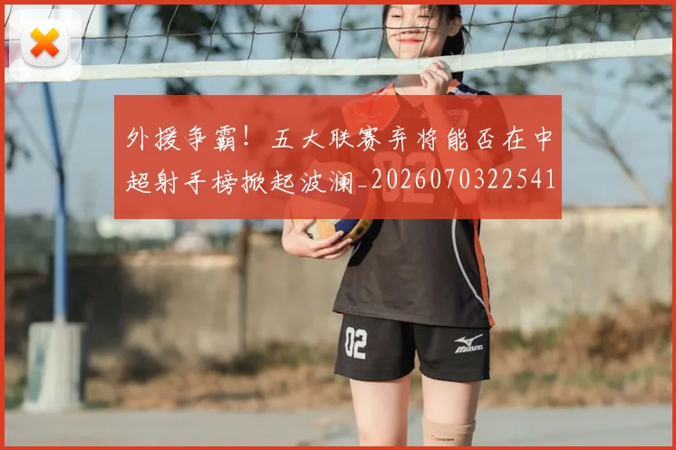 外援争霸!五大联赛弃将能否在中超射手榜掀起波澜_20260703225412