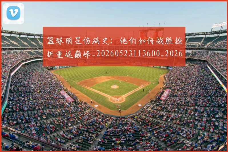 篮球明星伤病史：他们如何战胜挫折重返巅峰_20260523113600_20260804164213