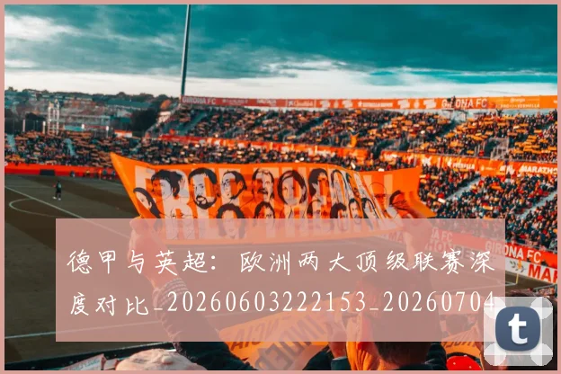 德甲与英超:欧洲两大顶级联赛深度对比_20260603222153_20260704172723_20260722160648
