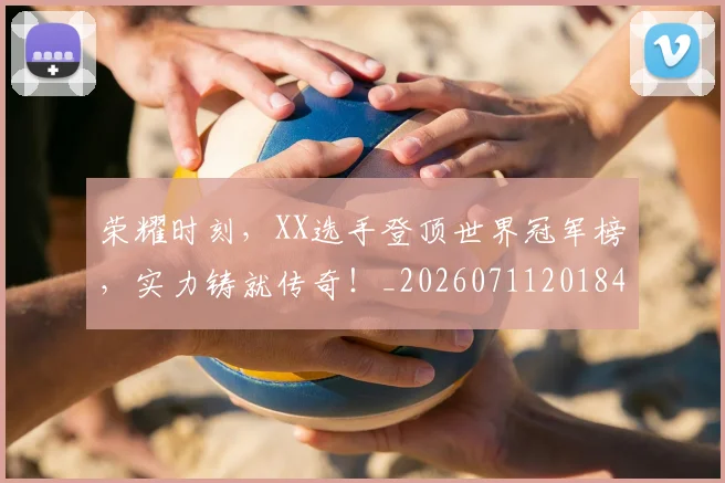 荣耀时刻,XX选手登顶世界冠军榜,实力铸就传奇!_20260711201845
