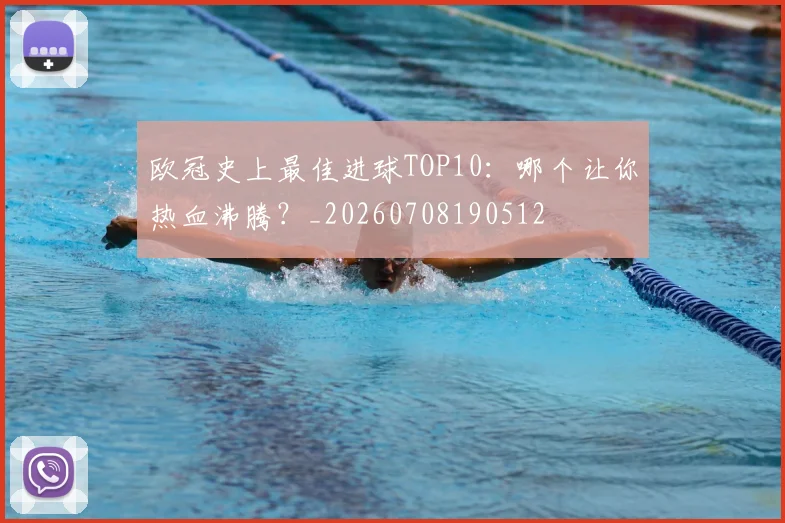 欧冠史上最佳进球TOP10：哪个让你热血沸腾？_20260708190512