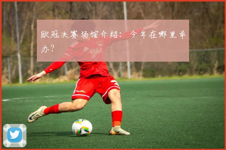 欧冠决赛场馆介绍:今年在哪里举办?