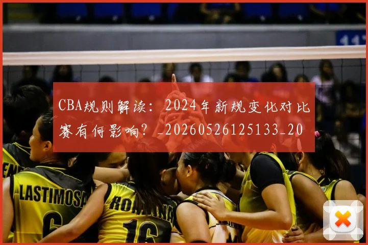 CBA规则解读:2024年新规变化对比赛有何影响?_20260526125133_20260701212056