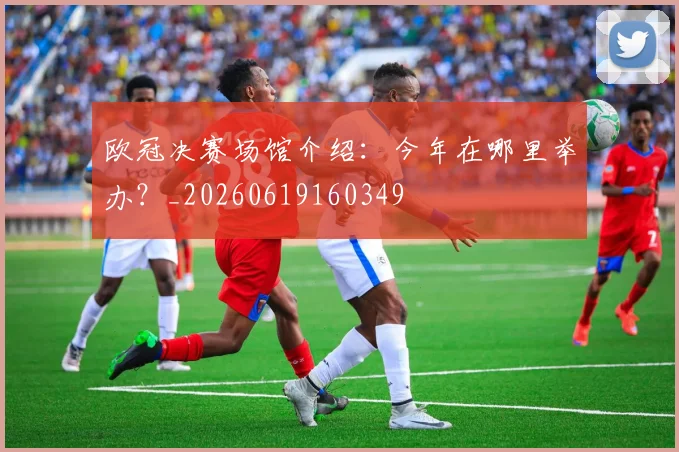 欧冠决赛场馆介绍：今年在哪里举办？_20260619160349