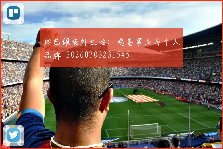 姆巴佩场外生活:慈善事业与个人品牌_20260703231545