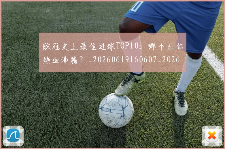 欧冠史上最佳进球TOP10：哪个让你热血沸腾？_20260619160607_20260801195557