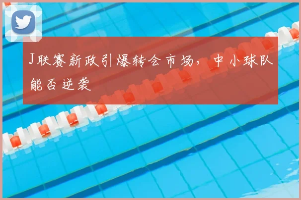 J联赛新政引爆转会市场,中小球队能否逆袭
