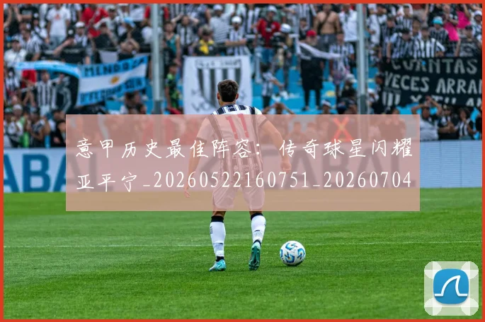 意甲历史最佳阵容：传奇球星闪耀亚平宁_20260522160751_20260704174901_20260724074643