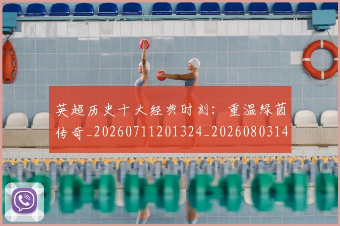 英超历史十大经典时刻：重温绿茵传奇_20260711201324_20260803144902