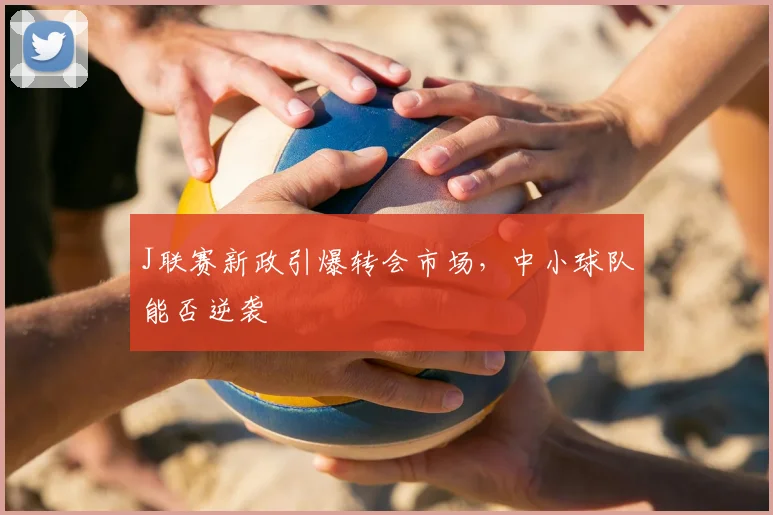 J联赛新政引爆转会市场,中小球队能否逆袭