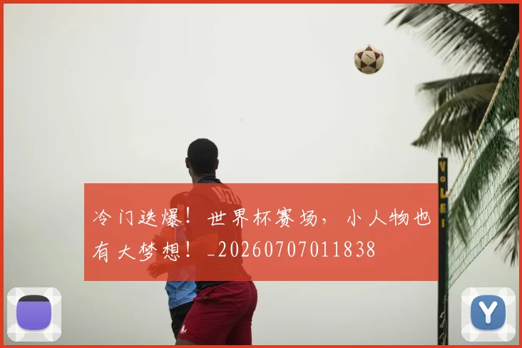 冷门迭爆!世界杯赛场,小人物也有大梦想!_20260707011838