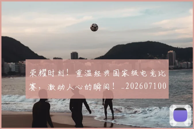 荣耀时刻!重温经典国家级电竞比赛,激动人心的瞬间!_20260710010951