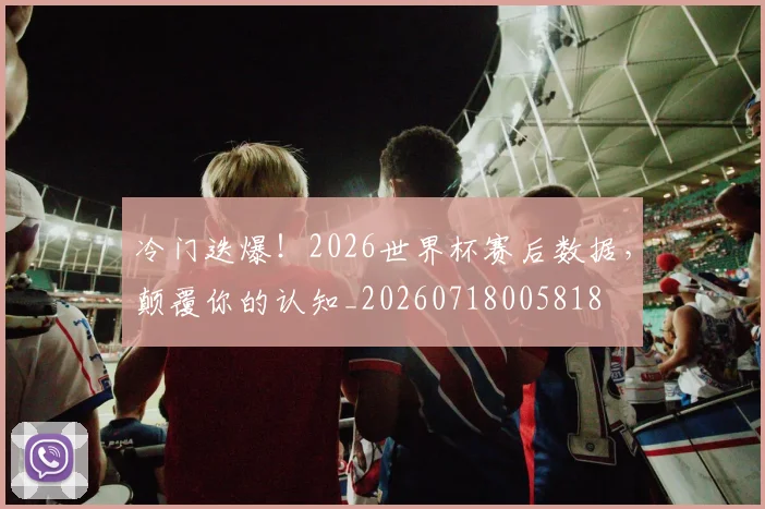 冷门迭爆!2026世界杯赛后数据,颠覆你的认知_20260718005818