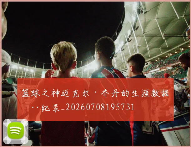 篮球之神迈克尔·乔丹的生涯数据全纪录_20260708195731