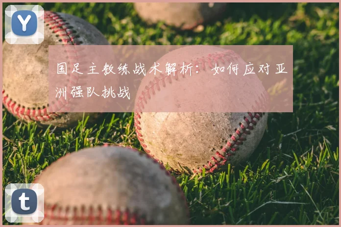 国足主教练战术解析：如何应对亚洲强队挑战