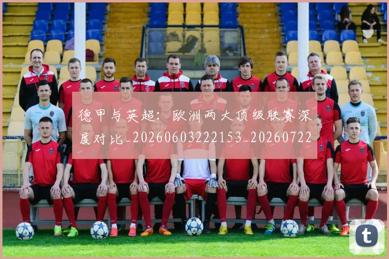 德甲与英超:欧洲两大顶级联赛深度对比_20260603222153_20260722160648