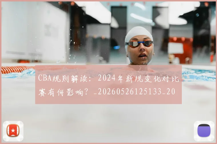 CBA规则解读:2024年新规变化对比赛有何影响?_20260526125133_20260701212056