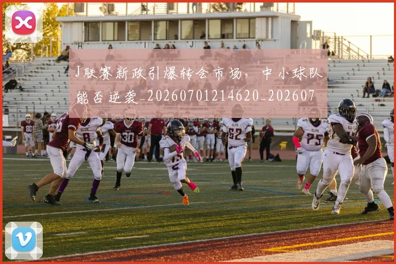 J联赛新政引爆转会市场,中小球队能否逆袭_20260701214620_20260714202928