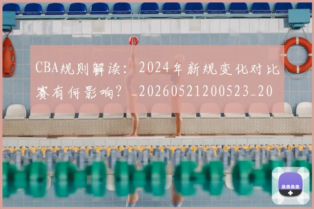 CBA规则解读:2024年新规变化对比赛有何影响?_20260521200523_20260712050429