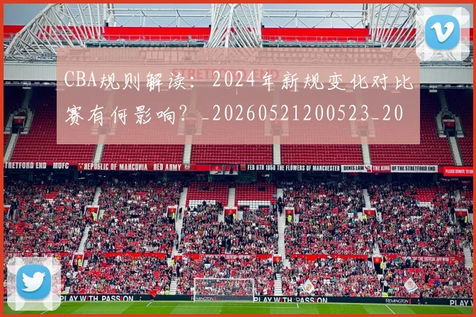 CBA规则解读:2024年新规变化对比赛有何影响?_20260521200523_20260712050429