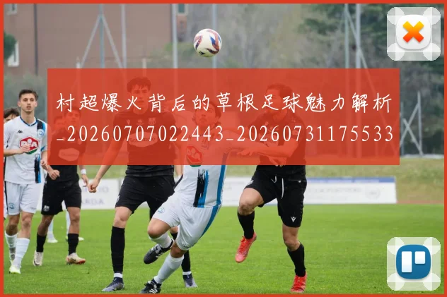 村超爆火背后的草根足球魅力解析_20260707022443_20260731175533