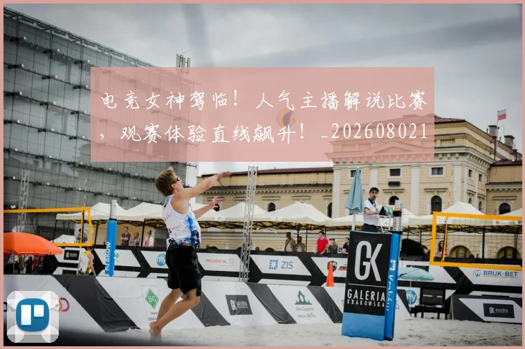 电竞女神驾临！人气主播解说比赛，观赛体验直线飙升！_20260802162218