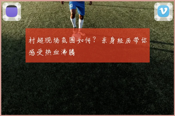 村超现场氛围如何？亲身经历带你感受热血沸腾