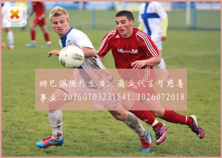 姆巴佩场外生活:商业代言与慈善事业_20260703231541_20260720185411