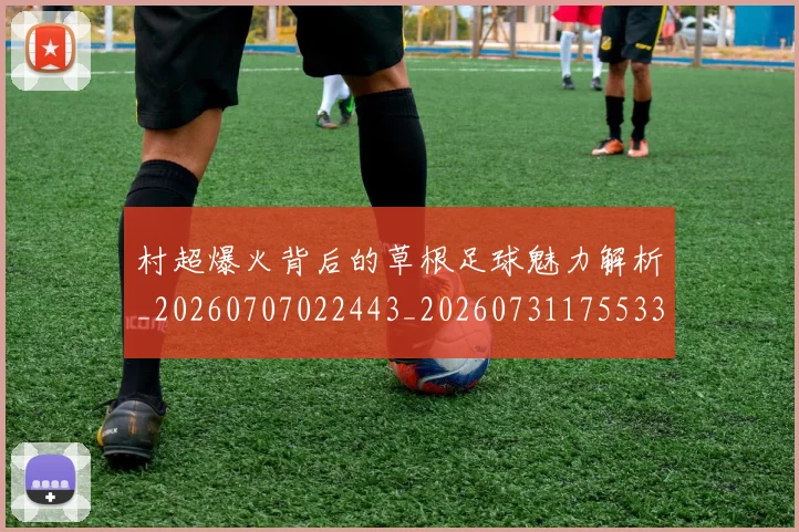 村超爆火背后的草根足球魅力解析_20260707022443_20260731175533