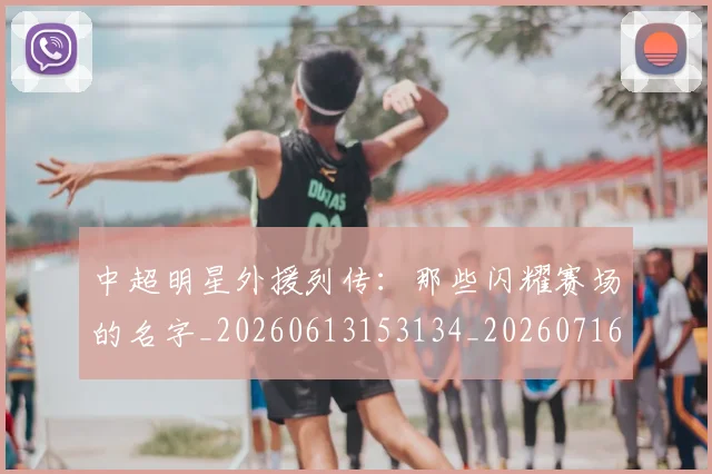 中超明星外援列传:那些闪耀赛场的名字_20260613153134_20260716185916