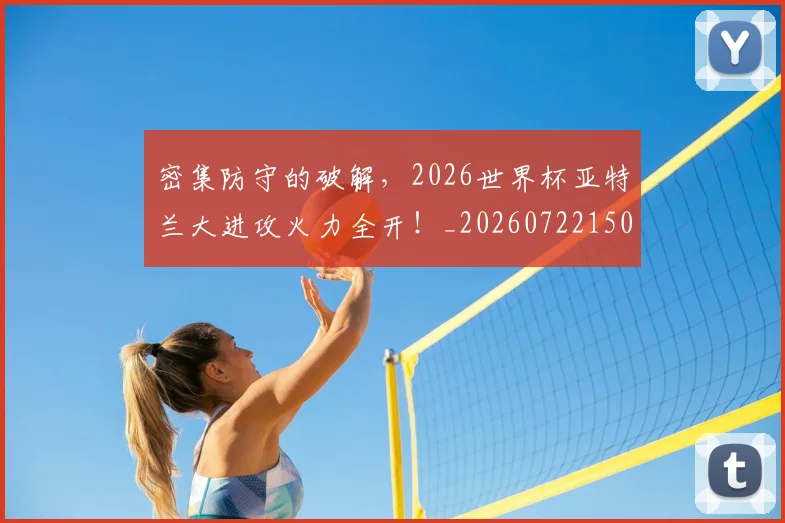 密集防守的破解,2026世界杯亚特兰大进攻火力全开!_20260722150753