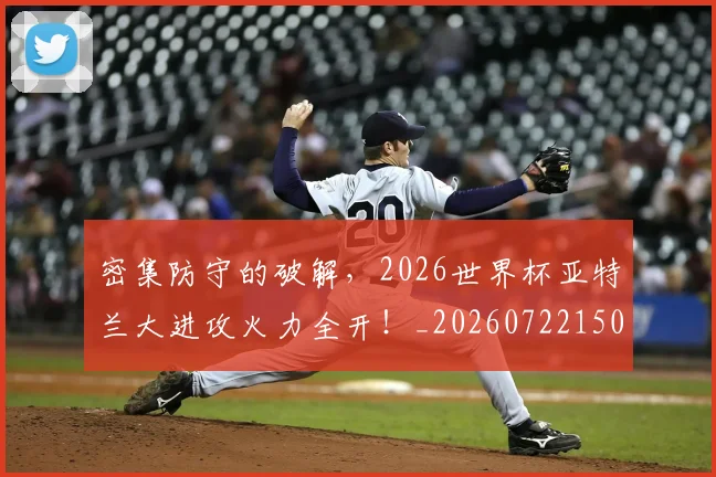 密集防守的破解,2026世界杯亚特兰大进攻火力全开!_20260722150753