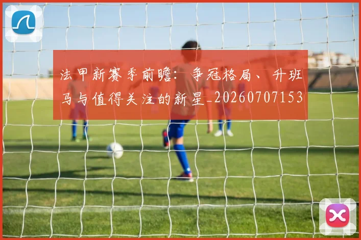 法甲新赛季前瞻：争冠格局、升班马与值得关注的新星_20260707153419