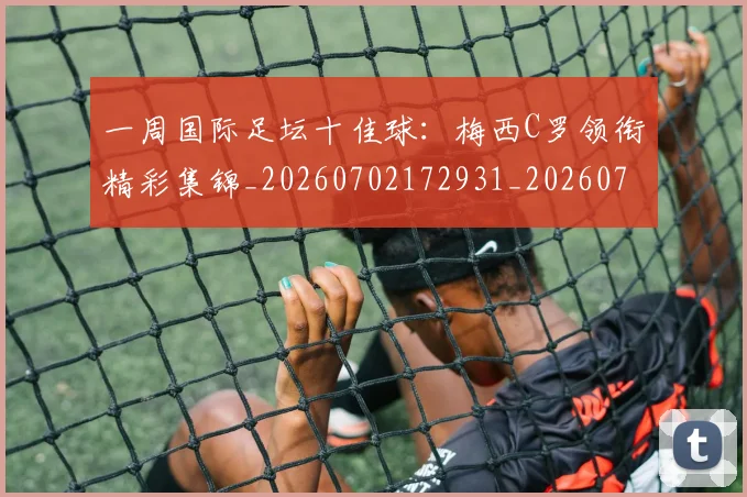 一周国际足坛十佳球:梅西C罗领衔精彩集锦_20260702172931_20260715184049