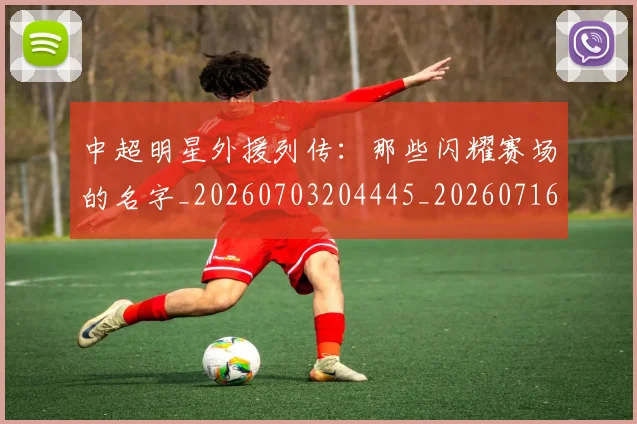 中超明星外援列传:那些闪耀赛场的名字_20260703204445_20260716185917