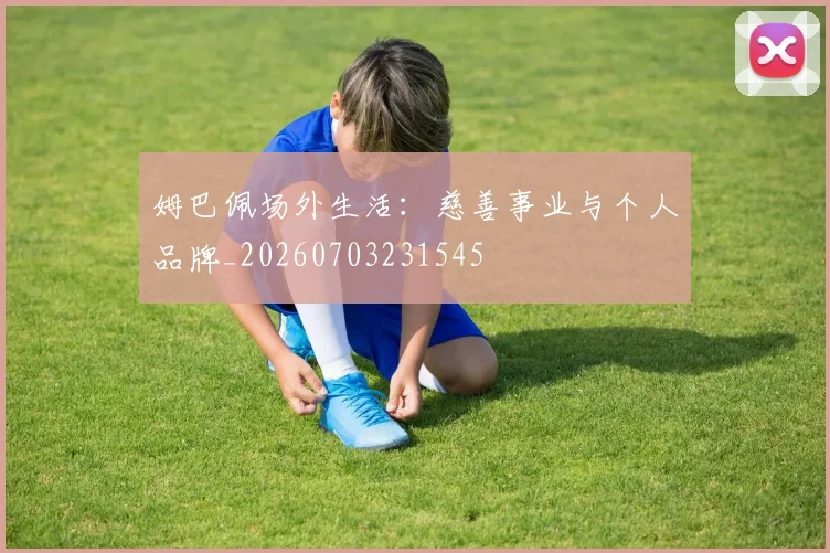 姆巴佩场外生活:慈善事业与个人品牌_20260703231545