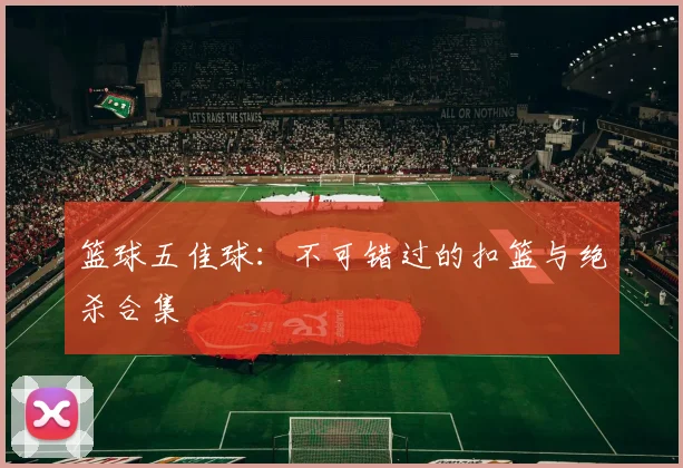 篮球五佳球:不可错过的扣篮与绝杀合集