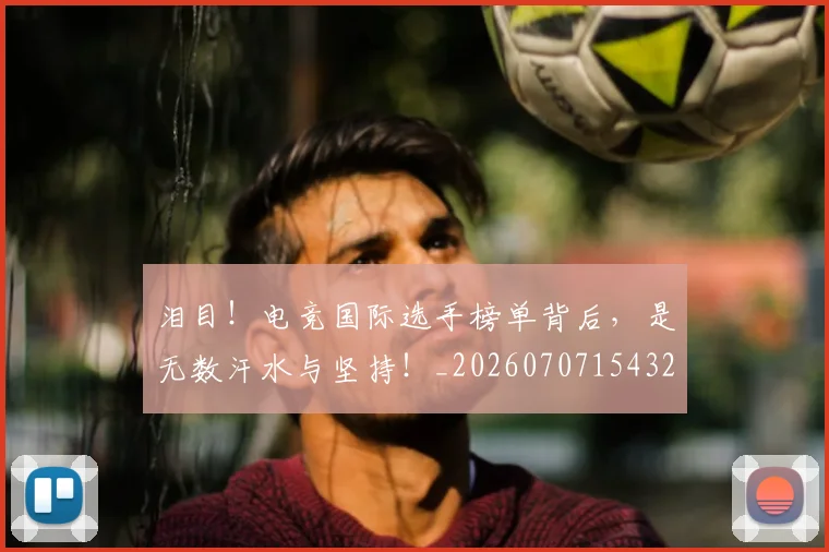 泪目!电竞国际选手榜单背后,是无数汗水与坚持!_20260707154324_20260801174041